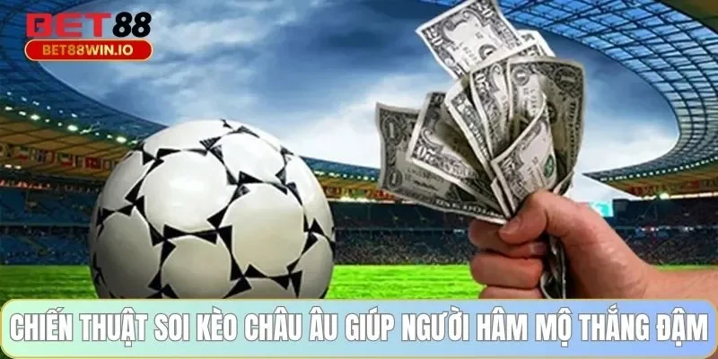 Chiến thuật soi kèo châu Âu giúp người hâm mộ thắng đậm tại Bet88 